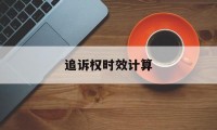 追诉权时效计算(诉讼时效和追诉时效)