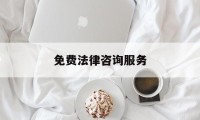 免费法律咨询服务(免费法律咨询服务平台一般在哪里)