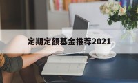 定期定额基金推荐2021(定期定额基金最少购买几个月)