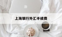 上海银行外汇手续费(上海银行外汇手续费多少)