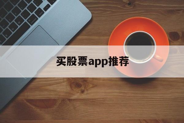 买股票app推荐(买股票的软件哪个好)